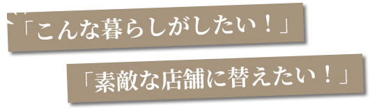 「こんな暮らしがしたい！」「素敵な店舗にリフォームしたい！」