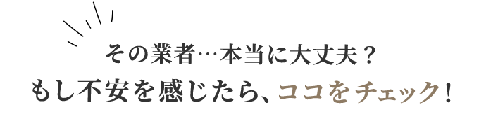 その業者…本当に大丈夫？？もし、不安を感じたらココをチェック！