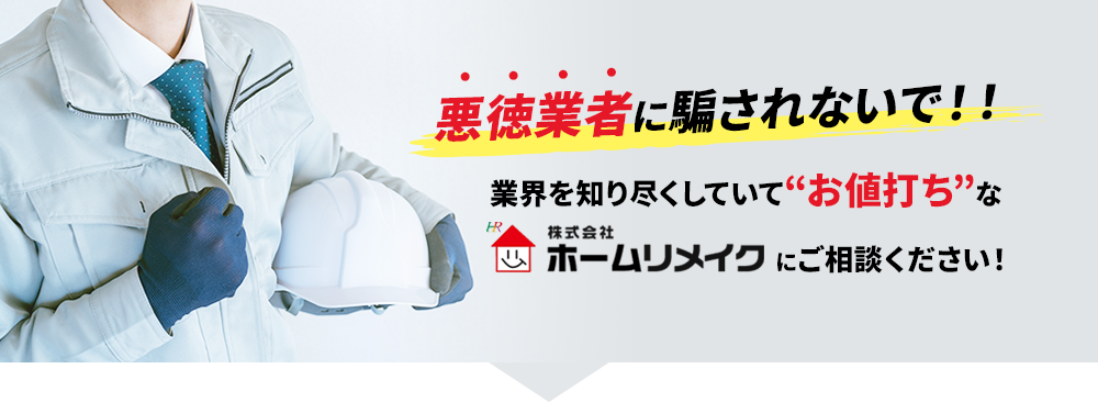 悪徳業者に騙されないで！！業界を知り尽くしていて“お値打ち”な株式会社ホームリメイクにご相談ください