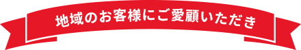 地域のお客様にご愛顧いただき