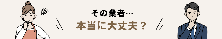 その業者…本当に大丈夫？？